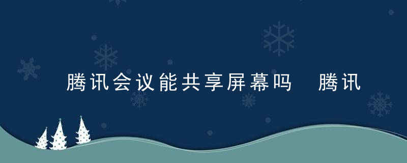 腾讯会议能共享屏幕吗 腾讯会议共享屏幕的方法